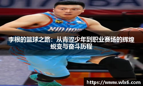 李根的篮球之路：从青涩少年到职业赛场的辉煌蜕变与奋斗历程